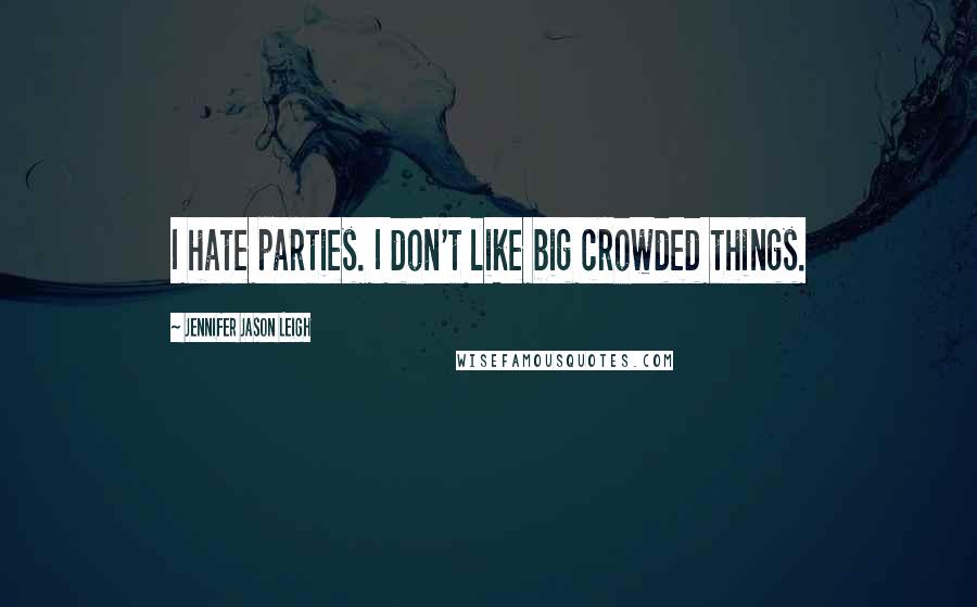 Jennifer Jason Leigh Quotes: I hate parties. I don't like big crowded things.