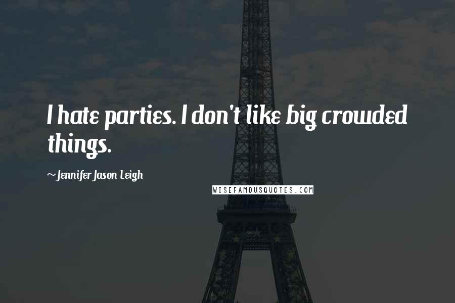 Jennifer Jason Leigh Quotes: I hate parties. I don't like big crowded things.