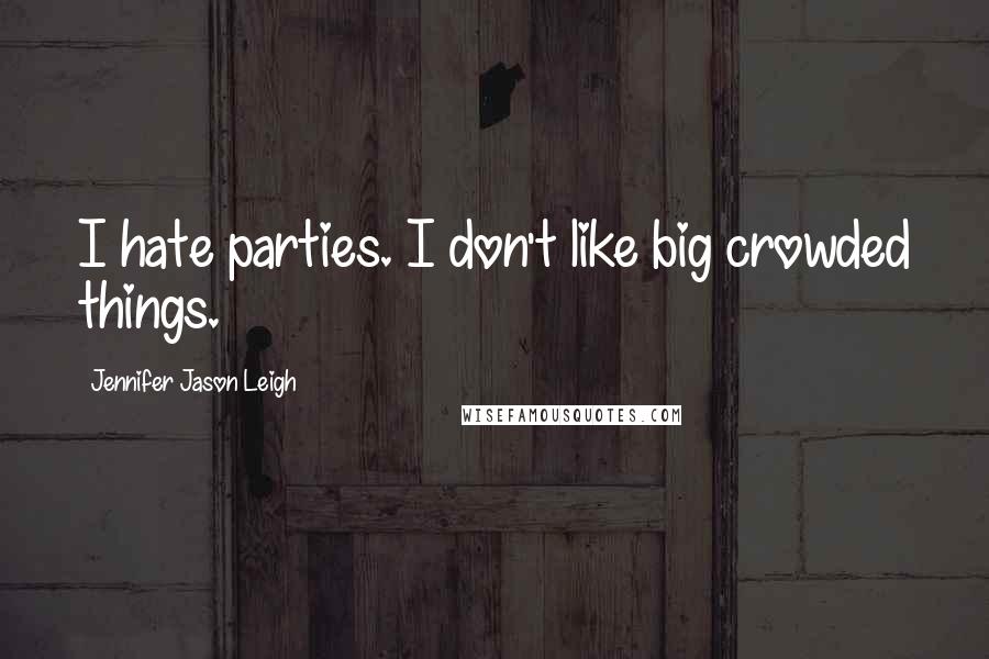 Jennifer Jason Leigh Quotes: I hate parties. I don't like big crowded things.