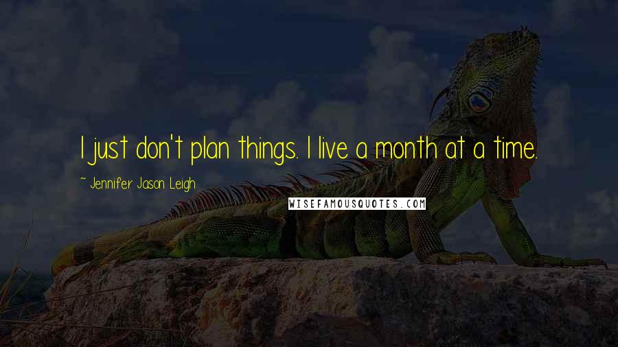 Jennifer Jason Leigh Quotes: I just don't plan things. I live a month at a time.