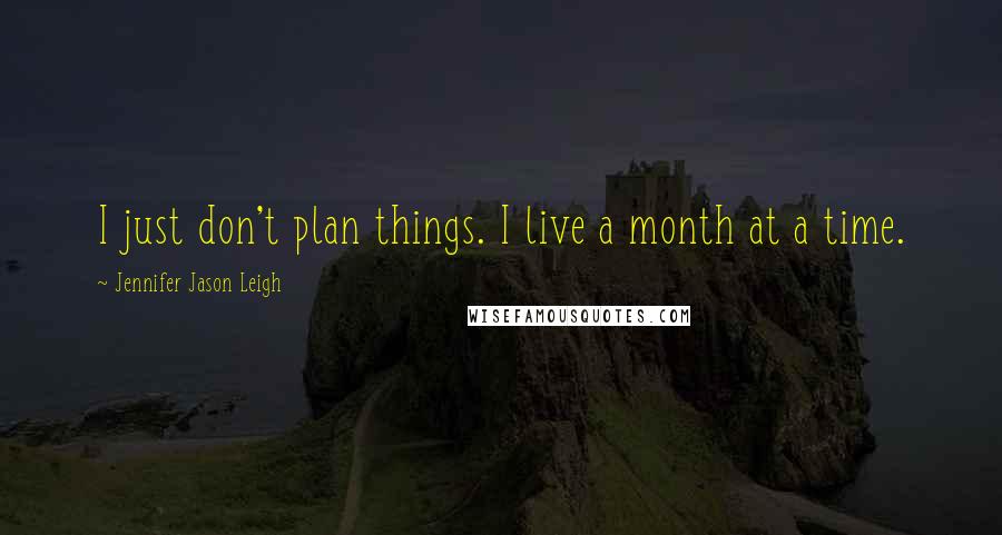 Jennifer Jason Leigh Quotes: I just don't plan things. I live a month at a time.