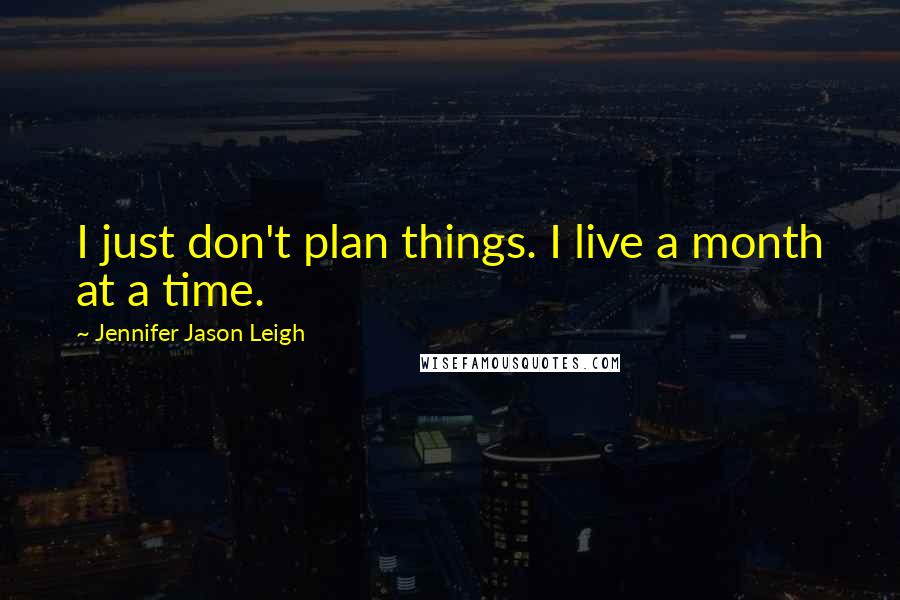 Jennifer Jason Leigh Quotes: I just don't plan things. I live a month at a time.