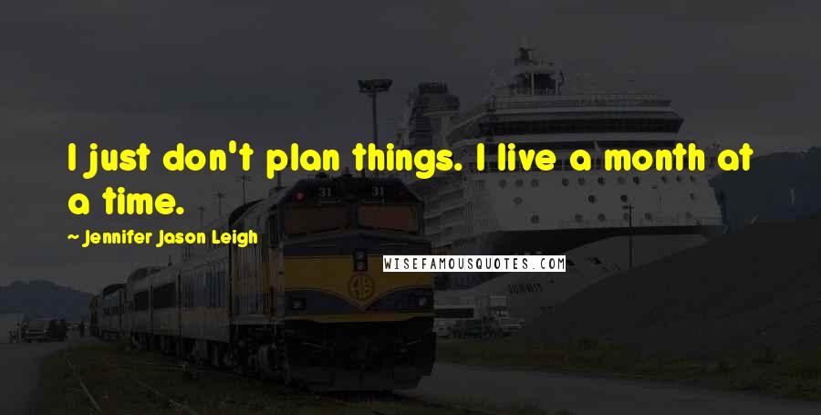 Jennifer Jason Leigh Quotes: I just don't plan things. I live a month at a time.