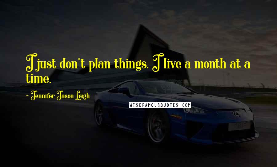 Jennifer Jason Leigh Quotes: I just don't plan things. I live a month at a time.