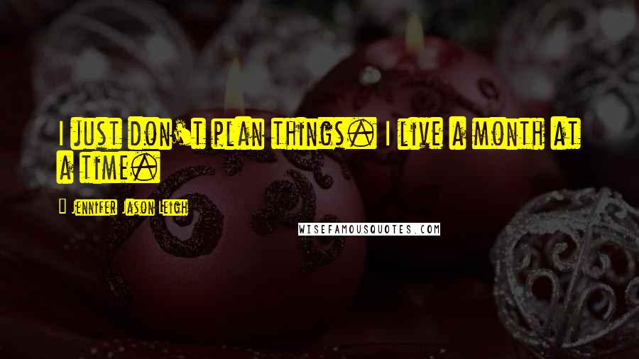Jennifer Jason Leigh Quotes: I just don't plan things. I live a month at a time.