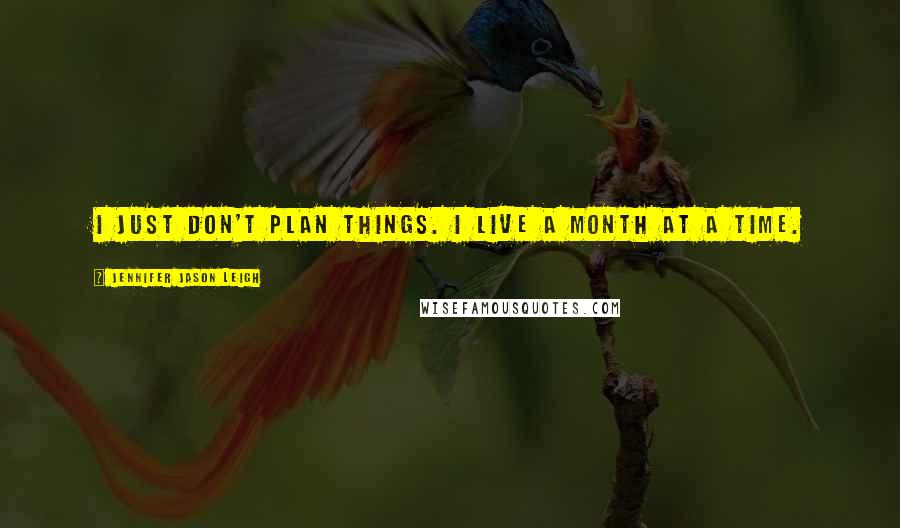 Jennifer Jason Leigh Quotes: I just don't plan things. I live a month at a time.
