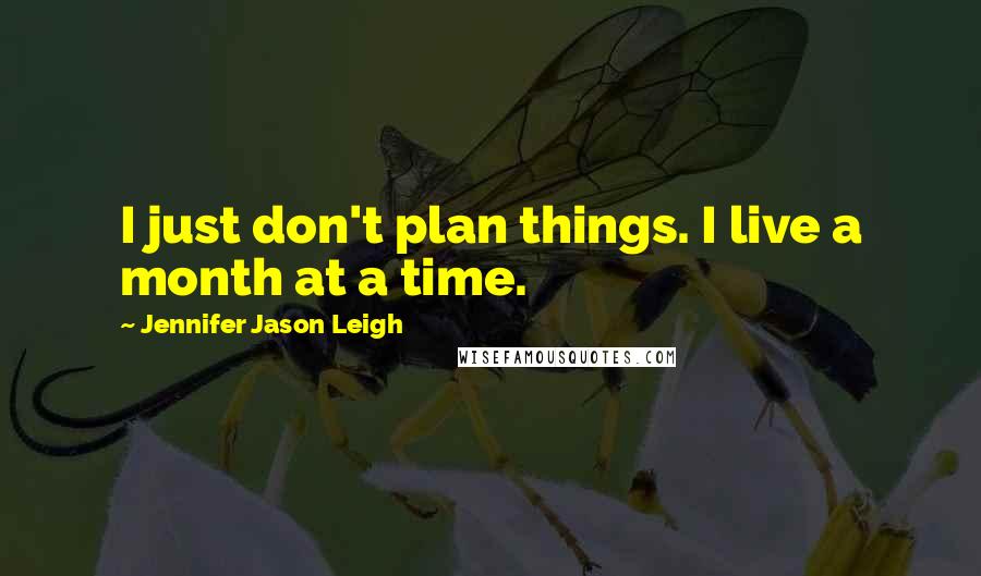 Jennifer Jason Leigh Quotes: I just don't plan things. I live a month at a time.