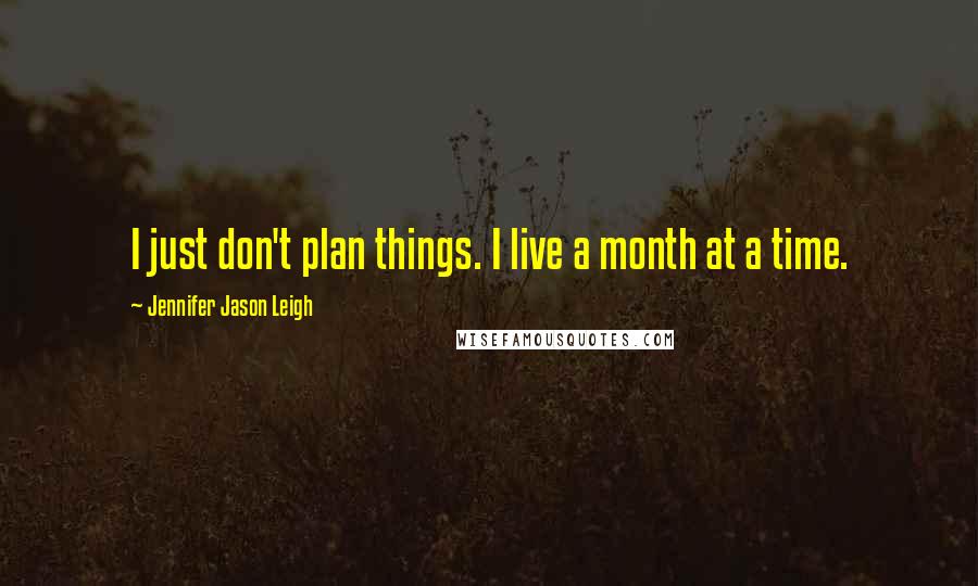 Jennifer Jason Leigh Quotes: I just don't plan things. I live a month at a time.