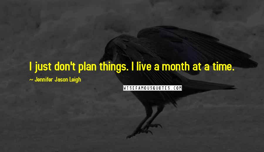 Jennifer Jason Leigh Quotes: I just don't plan things. I live a month at a time.