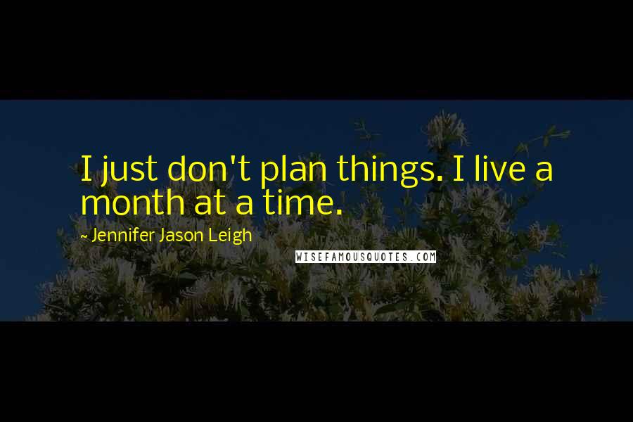 Jennifer Jason Leigh Quotes: I just don't plan things. I live a month at a time.