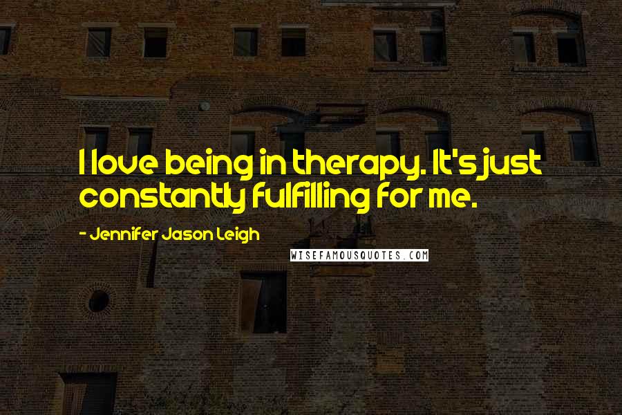 Jennifer Jason Leigh Quotes: I love being in therapy. It's just constantly fulfilling for me.