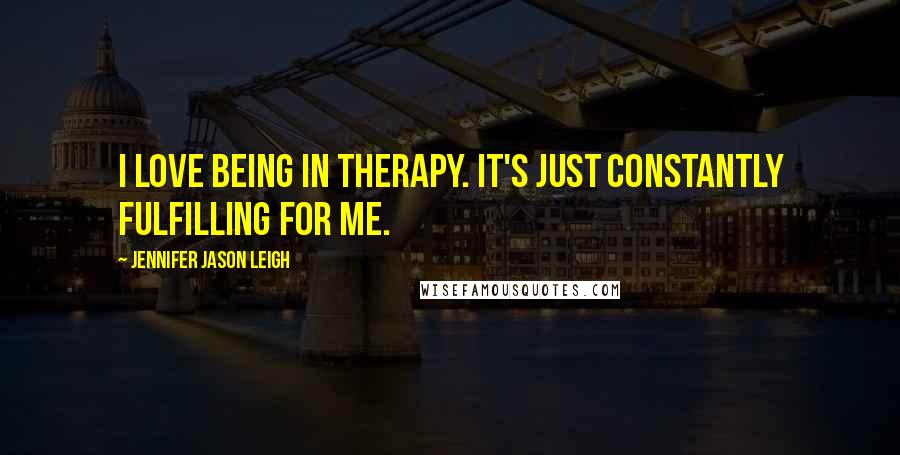 Jennifer Jason Leigh Quotes: I love being in therapy. It's just constantly fulfilling for me.