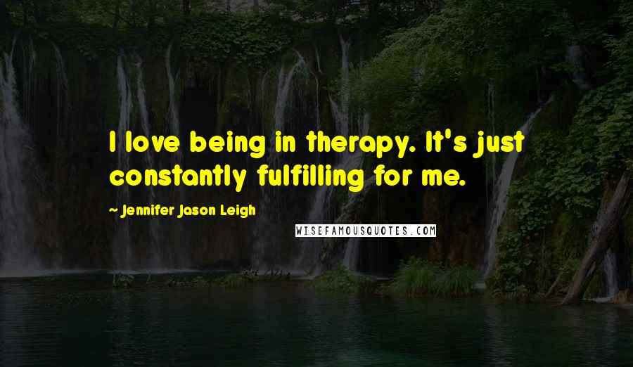 Jennifer Jason Leigh Quotes: I love being in therapy. It's just constantly fulfilling for me.