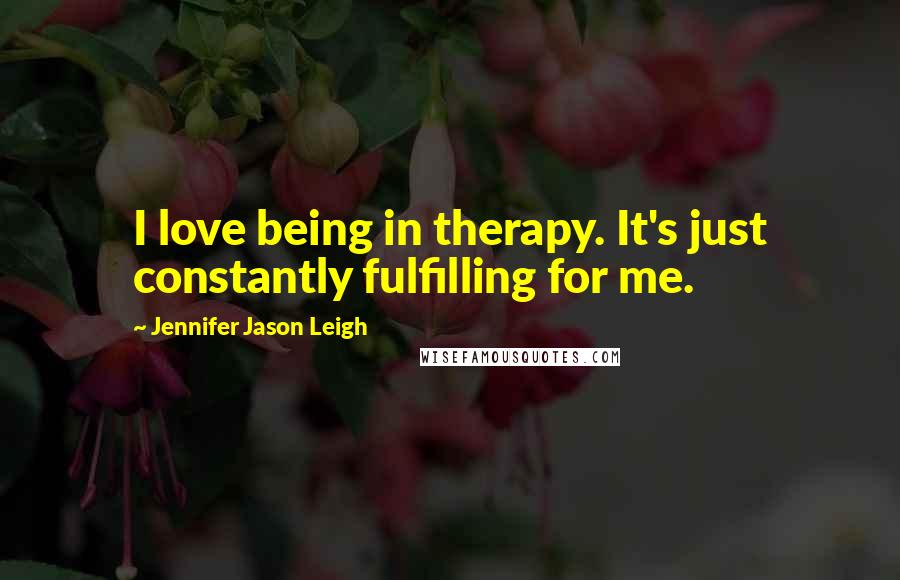 Jennifer Jason Leigh Quotes: I love being in therapy. It's just constantly fulfilling for me.