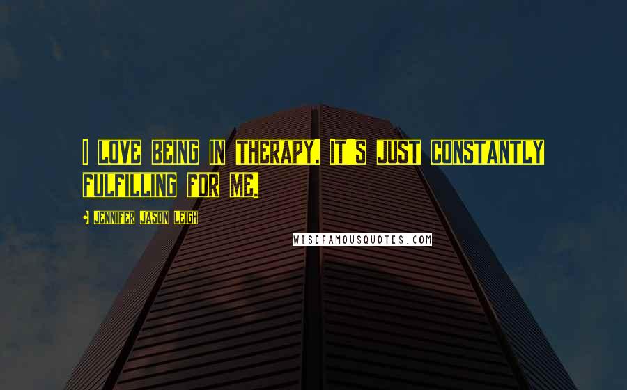 Jennifer Jason Leigh Quotes: I love being in therapy. It's just constantly fulfilling for me.