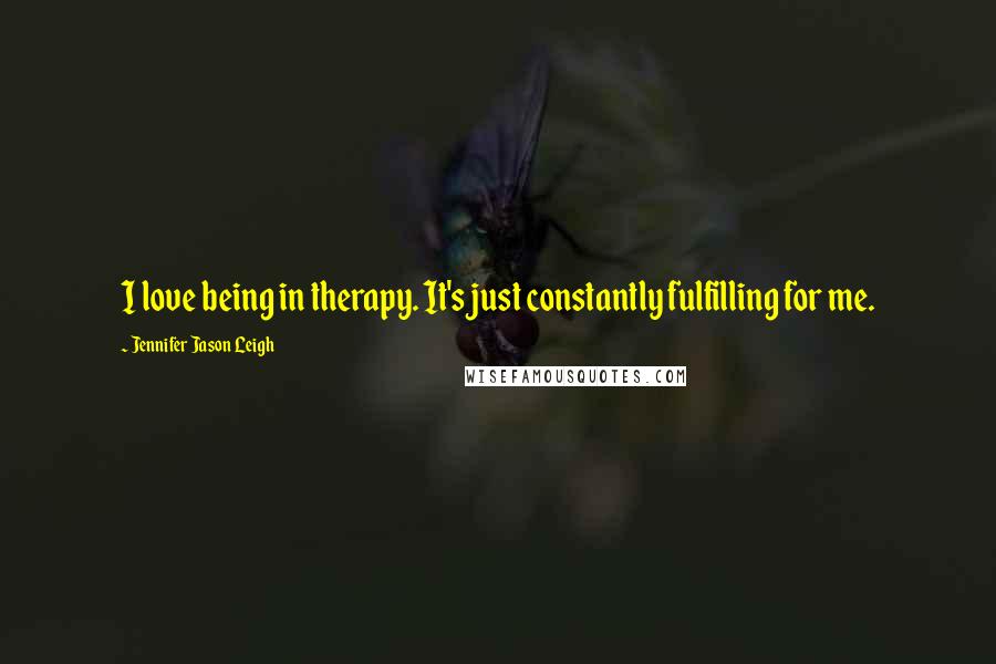 Jennifer Jason Leigh Quotes: I love being in therapy. It's just constantly fulfilling for me.