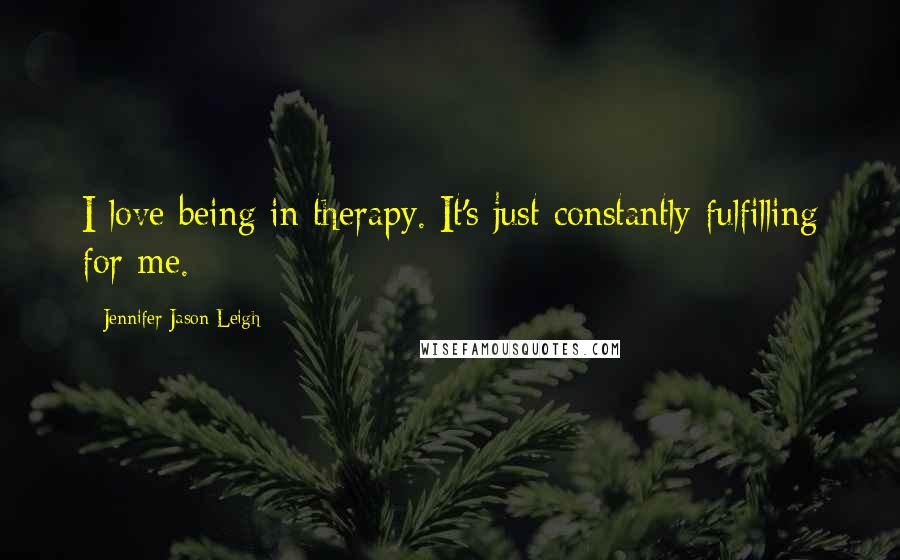 Jennifer Jason Leigh Quotes: I love being in therapy. It's just constantly fulfilling for me.