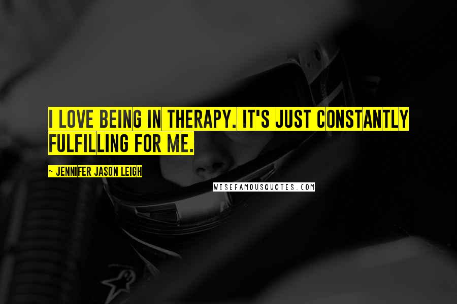 Jennifer Jason Leigh Quotes: I love being in therapy. It's just constantly fulfilling for me.