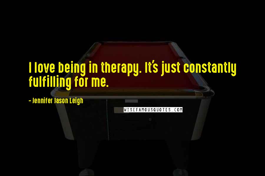 Jennifer Jason Leigh Quotes: I love being in therapy. It's just constantly fulfilling for me.