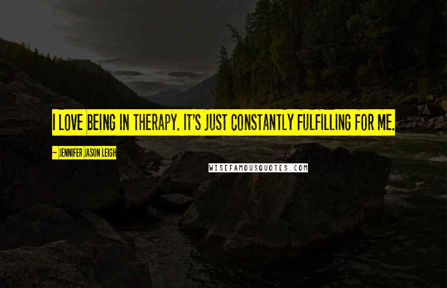 Jennifer Jason Leigh Quotes: I love being in therapy. It's just constantly fulfilling for me.