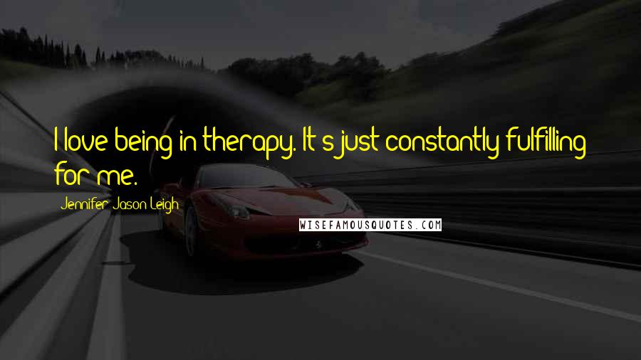 Jennifer Jason Leigh Quotes: I love being in therapy. It's just constantly fulfilling for me.