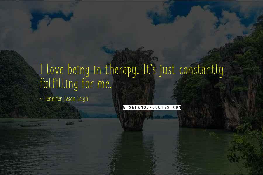 Jennifer Jason Leigh Quotes: I love being in therapy. It's just constantly fulfilling for me.