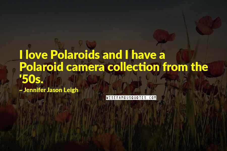 Jennifer Jason Leigh Quotes: I love Polaroids and I have a Polaroid camera collection from the '50s.