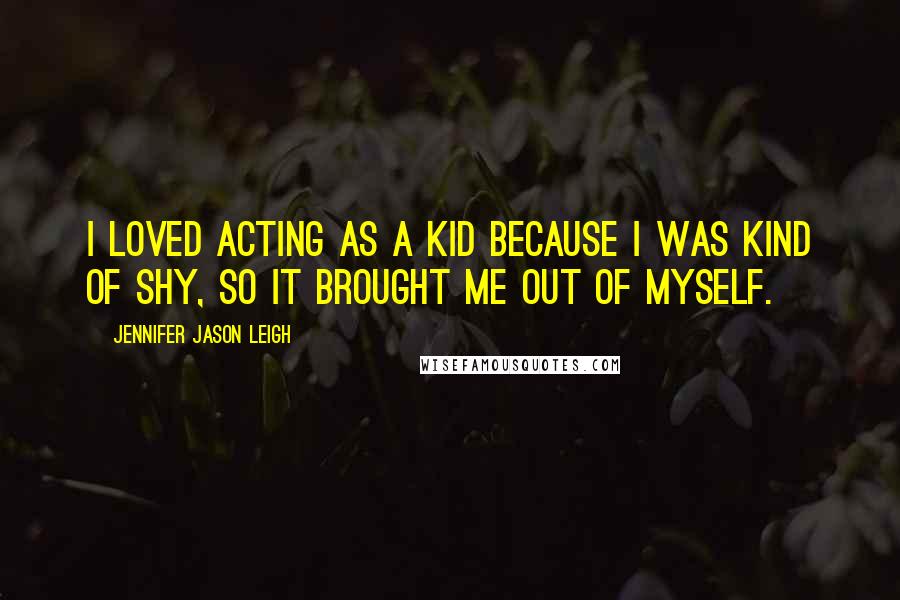 Jennifer Jason Leigh Quotes: I loved acting as a kid because I was kind of shy, so it brought me out of myself.