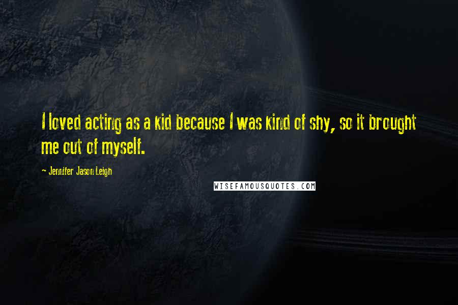 Jennifer Jason Leigh Quotes: I loved acting as a kid because I was kind of shy, so it brought me out of myself.