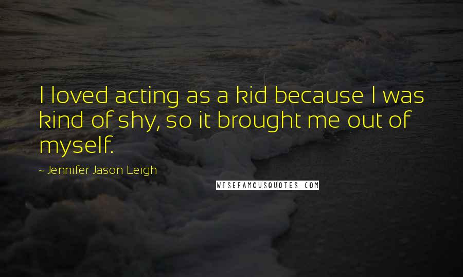 Jennifer Jason Leigh Quotes: I loved acting as a kid because I was kind of shy, so it brought me out of myself.