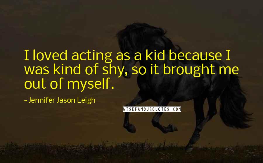 Jennifer Jason Leigh Quotes: I loved acting as a kid because I was kind of shy, so it brought me out of myself.