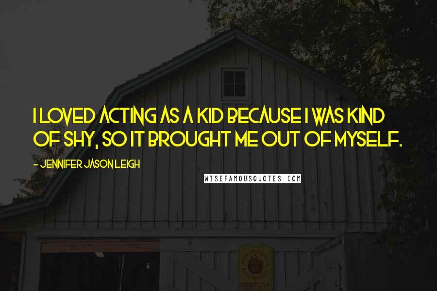 Jennifer Jason Leigh Quotes: I loved acting as a kid because I was kind of shy, so it brought me out of myself.