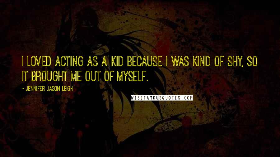 Jennifer Jason Leigh Quotes: I loved acting as a kid because I was kind of shy, so it brought me out of myself.