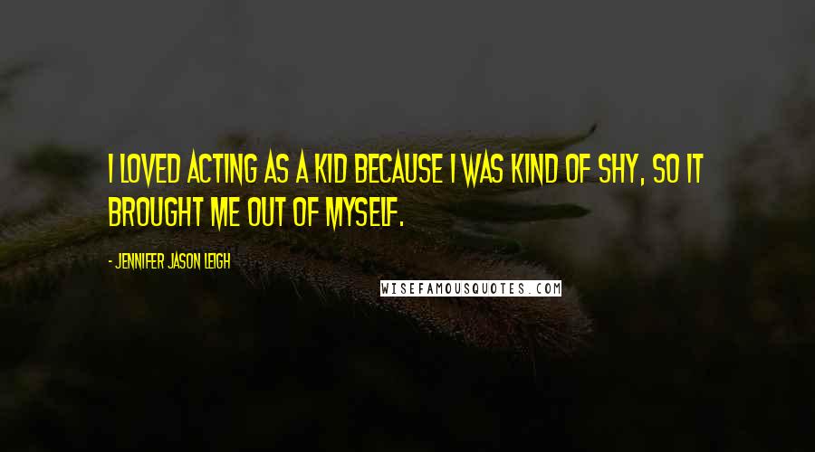 Jennifer Jason Leigh Quotes: I loved acting as a kid because I was kind of shy, so it brought me out of myself.