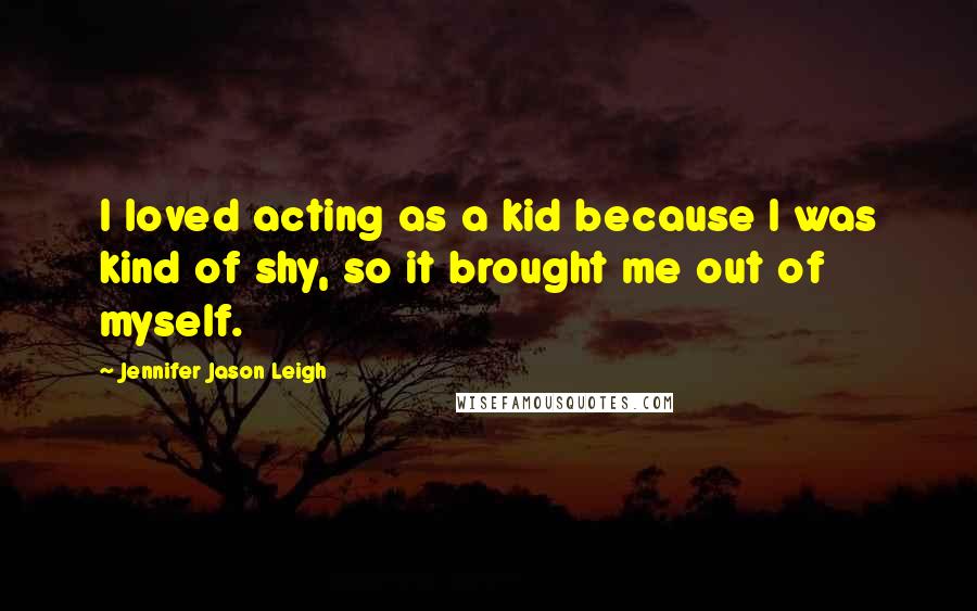 Jennifer Jason Leigh Quotes: I loved acting as a kid because I was kind of shy, so it brought me out of myself.