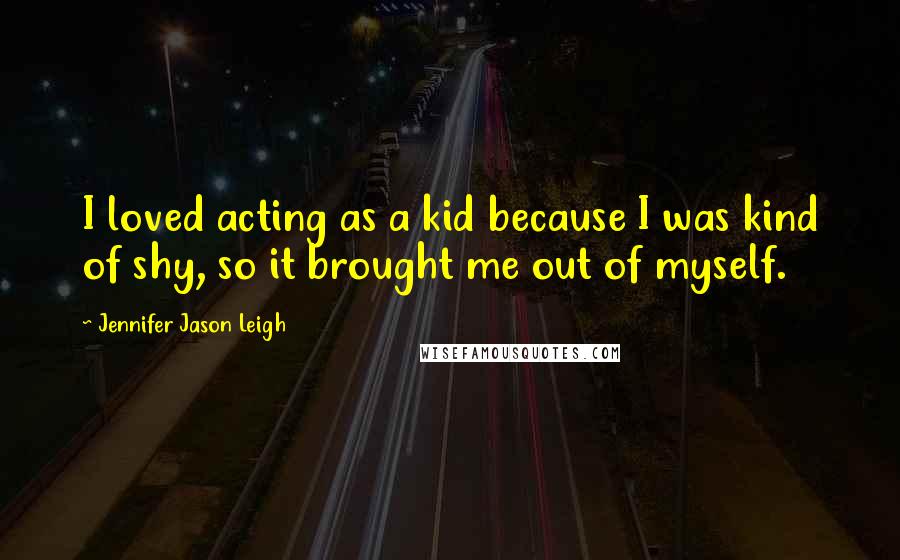 Jennifer Jason Leigh Quotes: I loved acting as a kid because I was kind of shy, so it brought me out of myself.