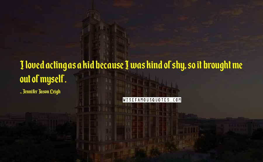 Jennifer Jason Leigh Quotes: I loved acting as a kid because I was kind of shy, so it brought me out of myself.