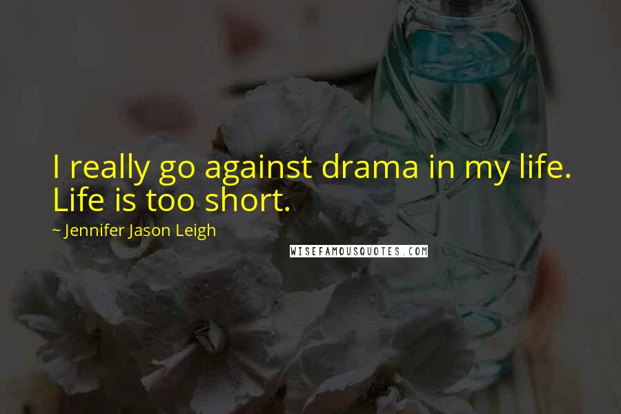 Jennifer Jason Leigh Quotes: I really go against drama in my life. Life is too short.