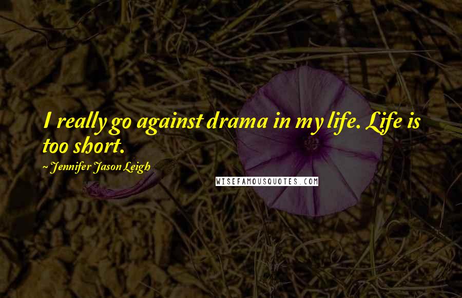 Jennifer Jason Leigh Quotes: I really go against drama in my life. Life is too short.