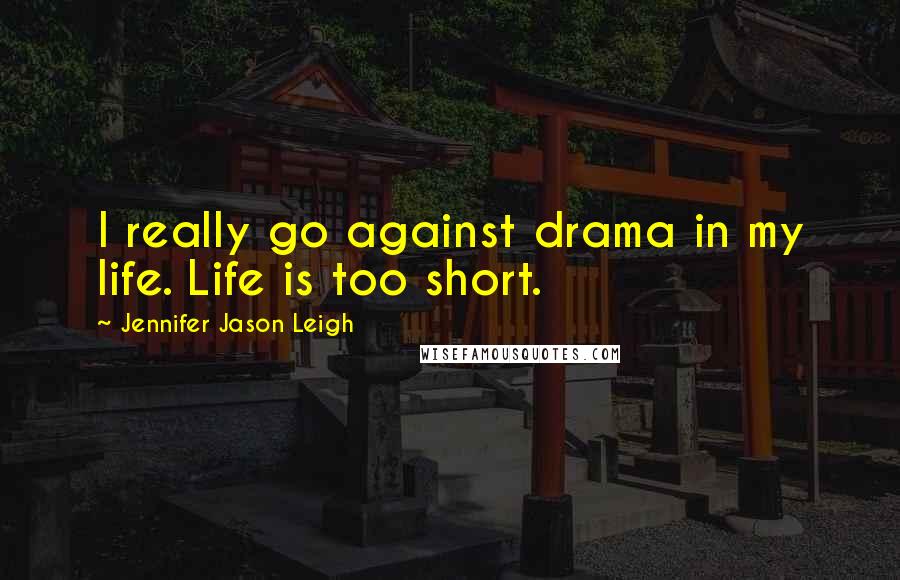 Jennifer Jason Leigh Quotes: I really go against drama in my life. Life is too short.