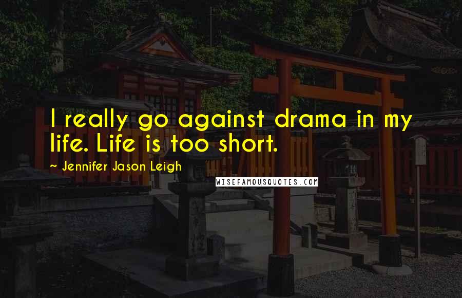 Jennifer Jason Leigh Quotes: I really go against drama in my life. Life is too short.