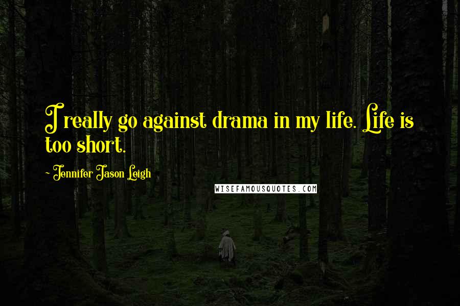 Jennifer Jason Leigh Quotes: I really go against drama in my life. Life is too short.