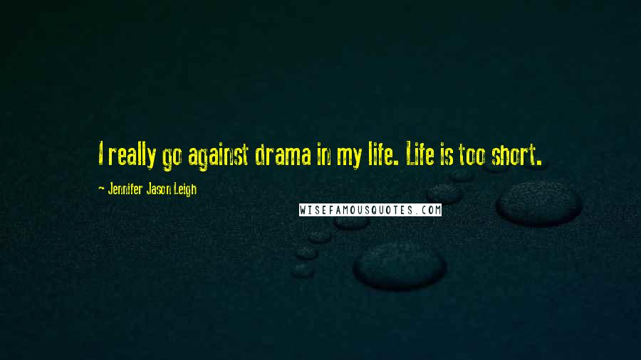 Jennifer Jason Leigh Quotes: I really go against drama in my life. Life is too short.