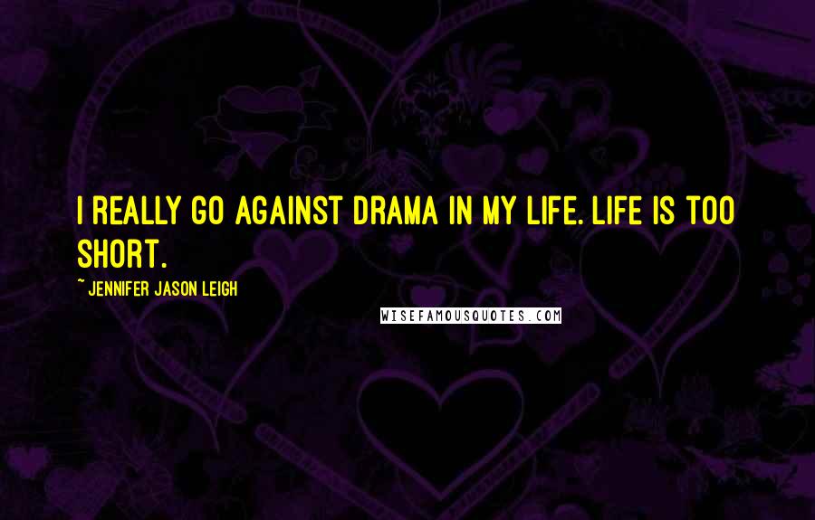 Jennifer Jason Leigh Quotes: I really go against drama in my life. Life is too short.