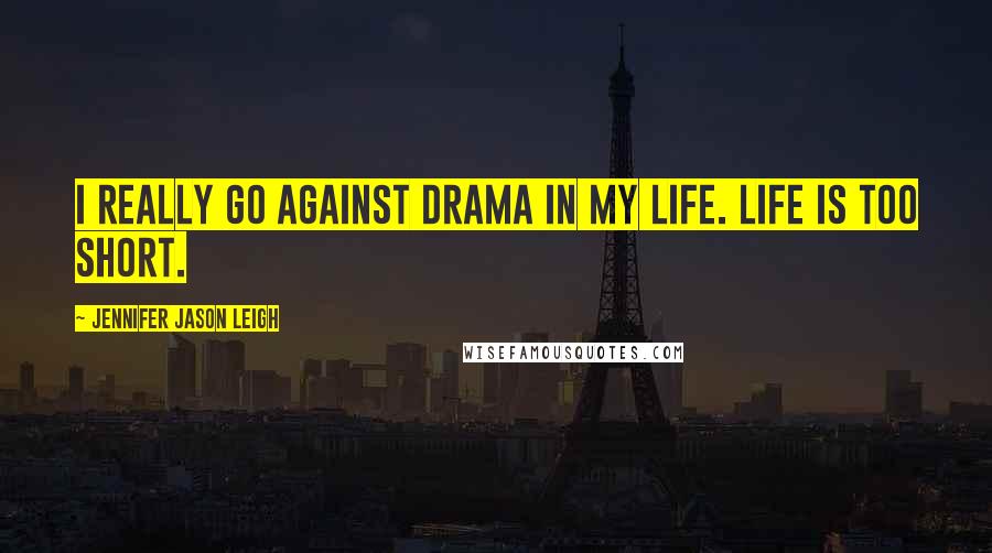 Jennifer Jason Leigh Quotes: I really go against drama in my life. Life is too short.