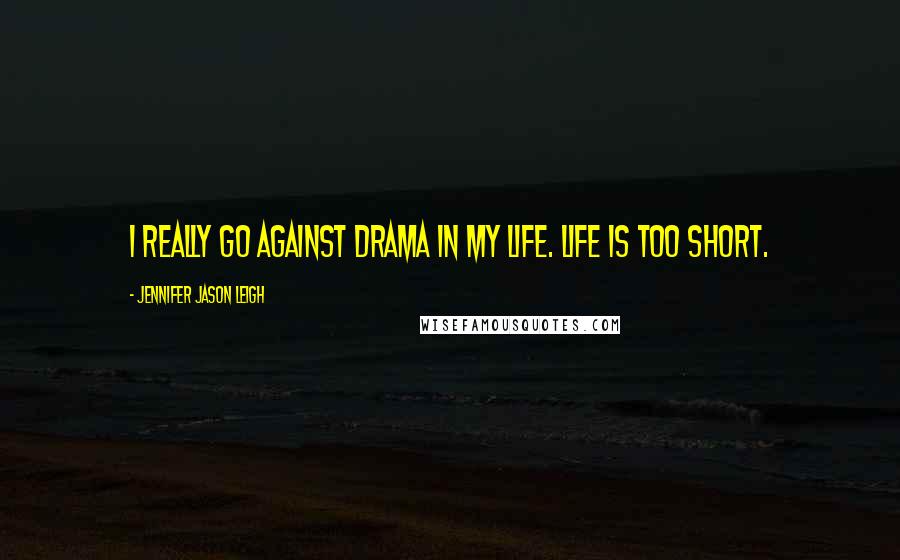 Jennifer Jason Leigh Quotes: I really go against drama in my life. Life is too short.