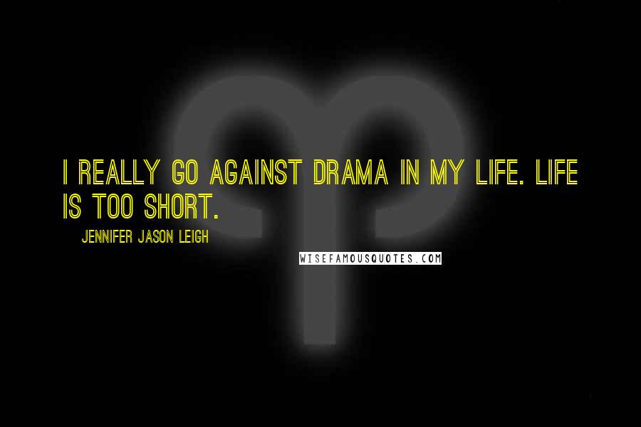 Jennifer Jason Leigh Quotes: I really go against drama in my life. Life is too short.