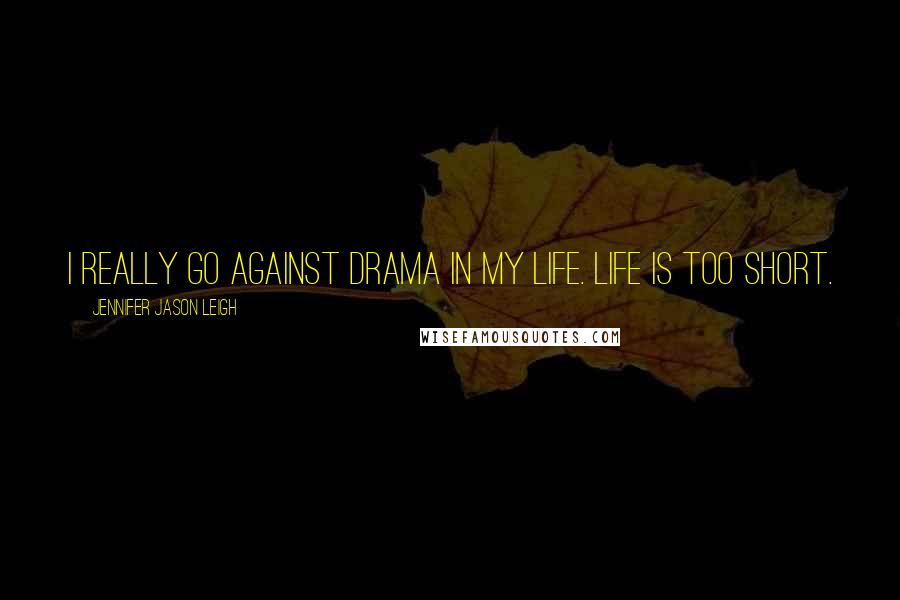Jennifer Jason Leigh Quotes: I really go against drama in my life. Life is too short.