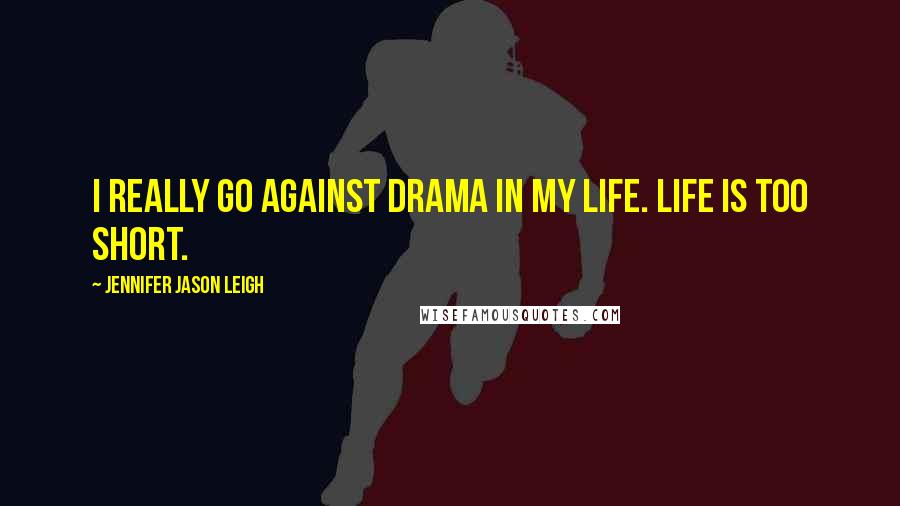 Jennifer Jason Leigh Quotes: I really go against drama in my life. Life is too short.