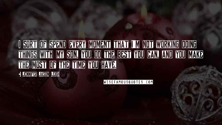 Jennifer Jason Leigh Quotes: I sort of spend every moment that I'm not working doing things with my son. You do the best you can, and you make the most of the time you have.